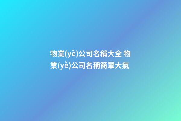 物業(yè)公司名稱大全 物業(yè)公司名稱簡單大氣-第1張-公司起名-玄機派